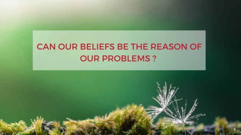 CAN OUR BELIEFS BE THE REASON OF OUR PROBLEMS ?