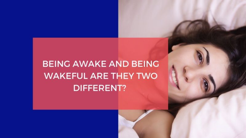 BEING AWAKE AND BEING WAKEFUL ARE THEY TWO DIFFERENT?