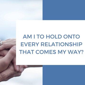 AM  I  TO HOLD ONTO EVERY RELATIONSHIP THAT COMES MY WAY?