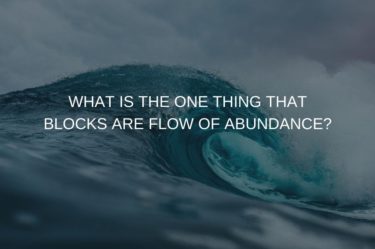 WHAT IS THE ONE THING THAT BLOCKS ARE FLOW OF ABUNDANCE???