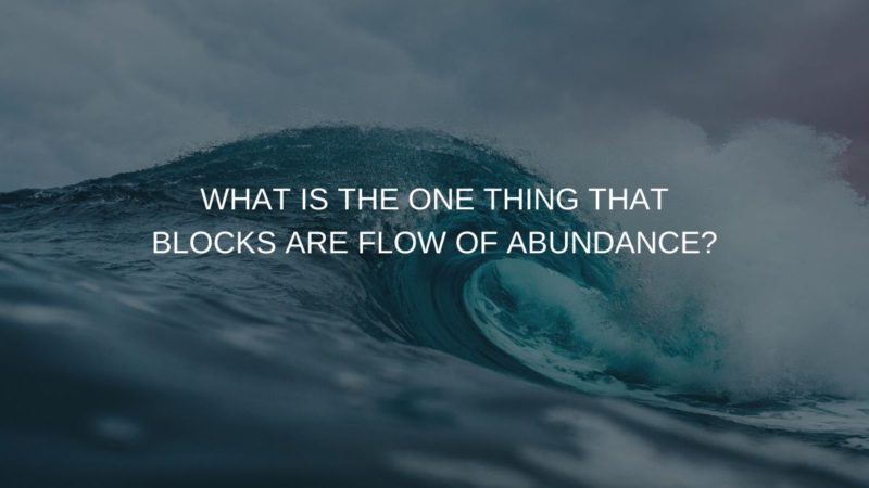 WHAT IS THE ONE THING THAT BLOCKS ARE FLOW OF ABUNDANCE?