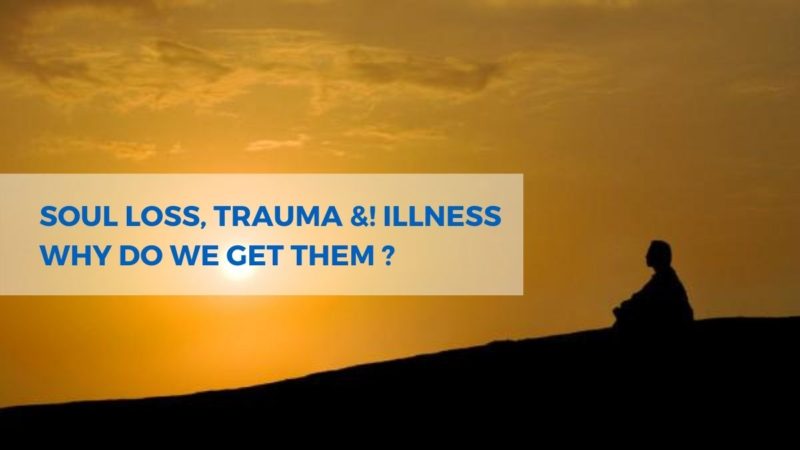 SOUL  LOSS,  TRAUMA  &! ILLNESS  WHY  DO  WE  GET THEM?