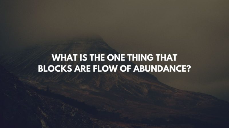 WHAT IS THE ONE THING THAT BLOCKS ARE FLOW OF ABUNDANCE?