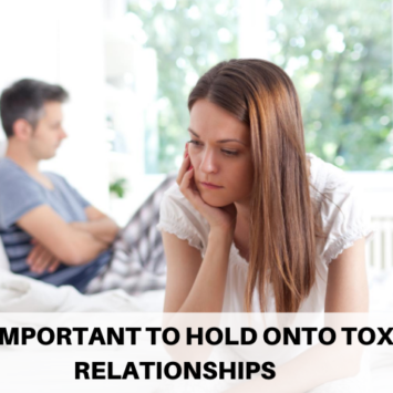 IS IT IMPORTANT TO HOLD ONTO TOXIC RELATIONSHIPS?