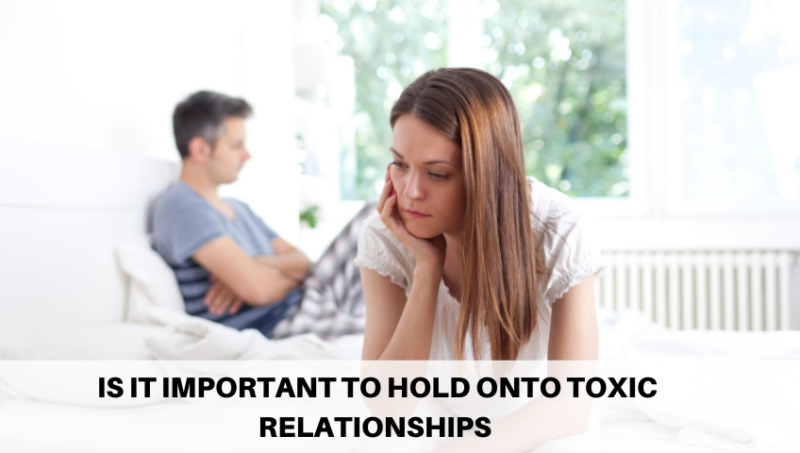 IS IT IMPORTANT TO HOLD ONTO TOXIC RELATIONSHIPS?