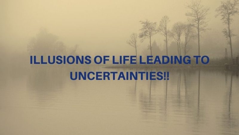 ILLUSIONS OF LIFE LEADING TO UNCERTAINTIES!!