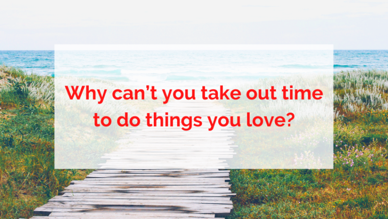 Why can’t you take out time to do things you love?