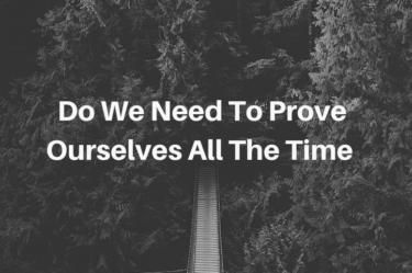 Do We Need To Prove Ourselves All The Time