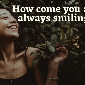 How come you are always smiling?