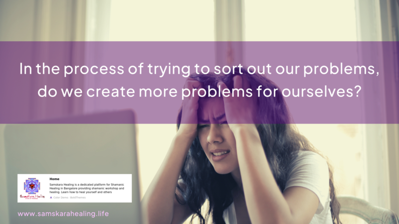 In the process of trying to sort out our problems, do we create more problems for ourselves?